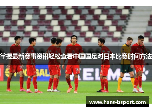 掌握最新赛事资讯轻松查看中国国足对日本比赛时间方法