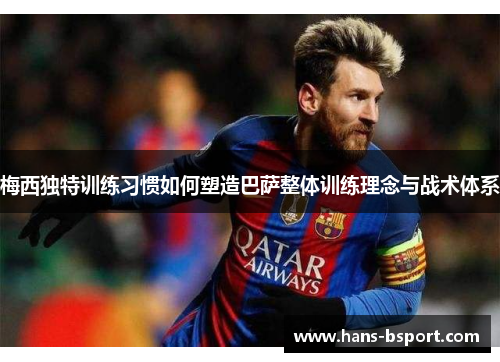 梅西独特训练习惯如何塑造巴萨整体训练理念与战术体系