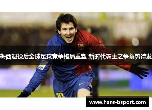 梅西退役后全球足球竞争格局重塑 新时代霸主之争蓄势待发