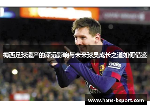 梅西足球遗产的深远影响与未来球员成长之道如何借鉴