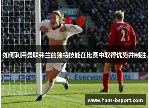 如何利用曼联弗兰的独特技能在比赛中取得优势并制胜