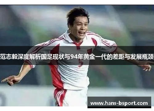 范志毅深度解析国足现状与94年黄金一代的差距与发展瓶颈