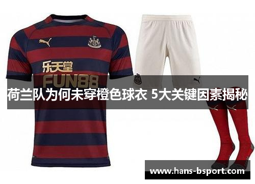 荷兰队为何未穿橙色球衣 5大关键因素揭秘