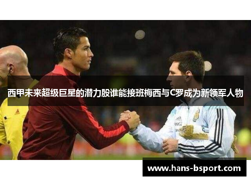 西甲未来超级巨星的潜力股谁能接班梅西与C罗成为新领军人物