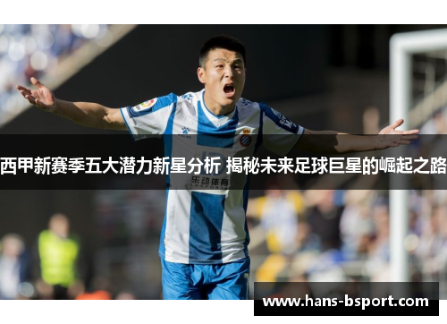 西甲新赛季五大潜力新星分析 揭秘未来足球巨星的崛起之路