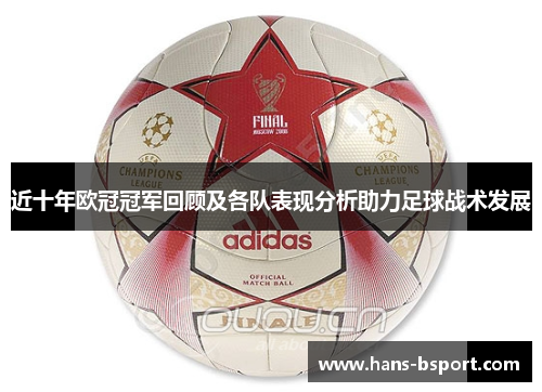 近十年欧冠冠军回顾及各队表现分析助力足球战术发展