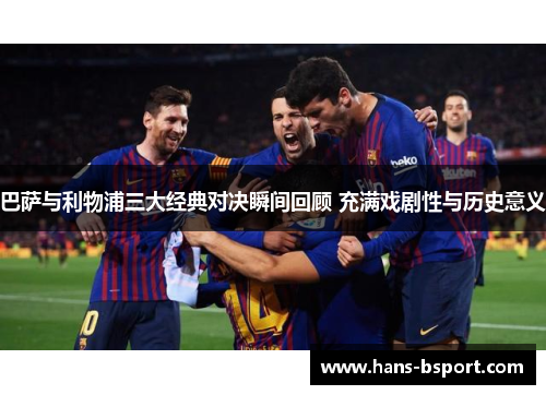 巴萨与利物浦三大经典对决瞬间回顾 充满戏剧性与历史意义