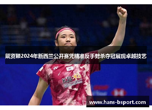 戴资颖2024年新西兰公开赛凭精准反手劈杀夺冠展现卓越技艺