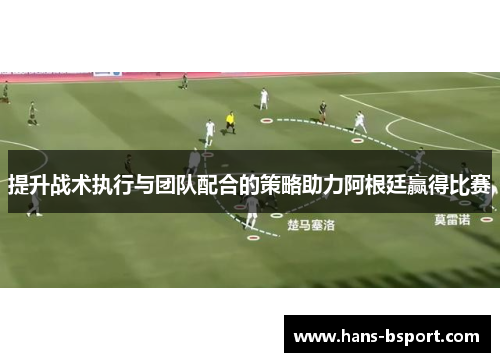 提升战术执行与团队配合的策略助力阿根廷赢得比赛