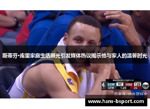 斯蒂芬·库里家庭生活曝光引发媒体热议揭示他与家人的温馨时光