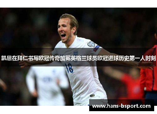 凯恩在拜仁书写欧冠传奇加冕英格兰球员欧冠进球历史第一人时刻