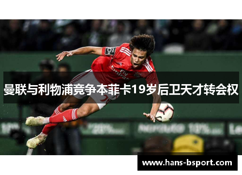 曼联与利物浦竞争本菲卡19岁后卫天才转会权