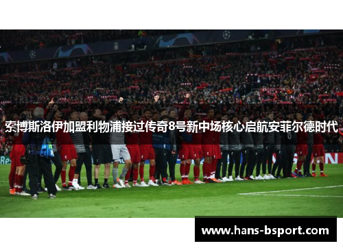索博斯洛伊加盟利物浦接过传奇8号新中场核心启航安菲尔德时代