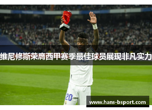 维尼修斯荣膺西甲赛季最佳球员展现非凡实力