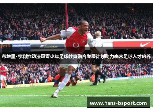 蒂埃里·亨利推动法国青少年足球教育融合发展计划助力未来足球人才培养