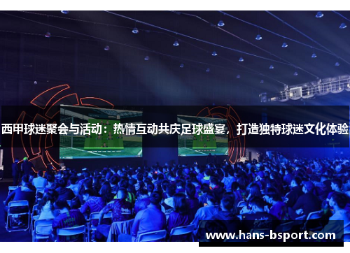 西甲球迷聚会与活动：热情互动共庆足球盛宴，打造独特球迷文化体验